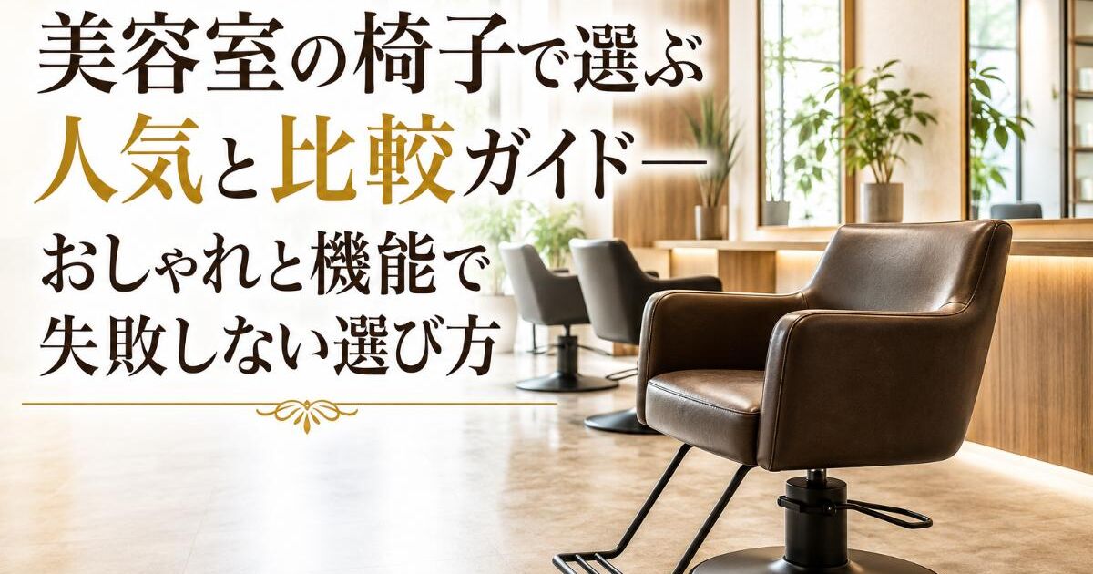 美容室の椅子で選ぶ人気と比較ガイド―おしゃれと機能で失敗しない 